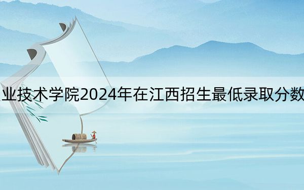 吉林电子信息职业技术学院2024年在江西招生最低录取分数线和招生计划公布！