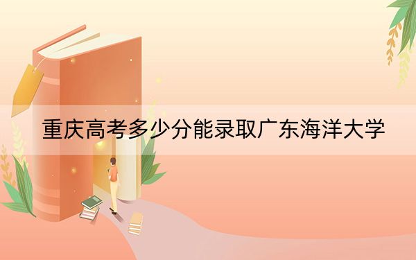 重庆高考多少分能录取广东海洋大学?附2022-2024年最低录取分数线