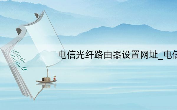 电信光纤路由器设置网址_电信光纤路由器设置