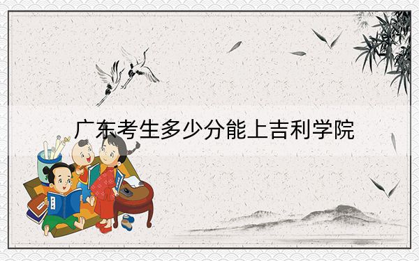 广东考生多少分能上吉利学院?附近三年最低院校投档线