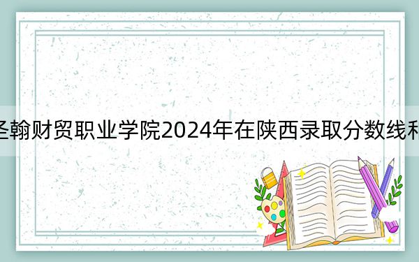 山东圣翰财贸职业学院2024年在陕西录取分数线和招生计划