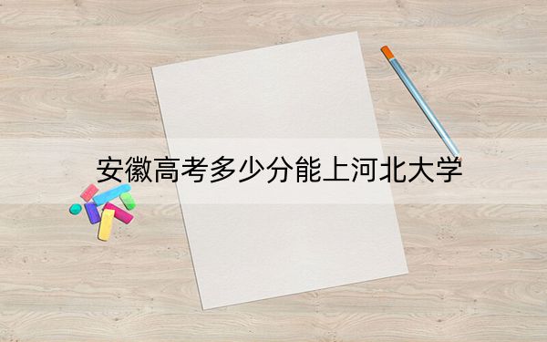安徽高考多少分能上河北大学?附2022-2024年院校最低投档线