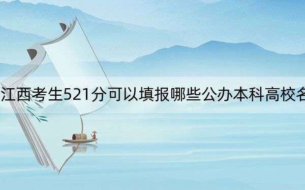 江西考生521分可以填报哪些公办本科高校名单?(供2025年考生参考)