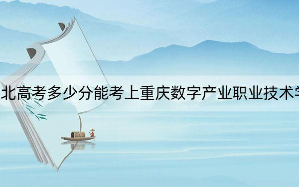 河北高考多少分能考上重庆数字产业职业技术学院?2024年历史类录取分240分 物理类录取分294分