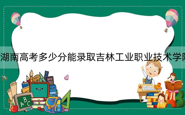 湖南高考多少分能录取吉林工业职业技术学院?2024年历史类最低334分 物理类最低343分