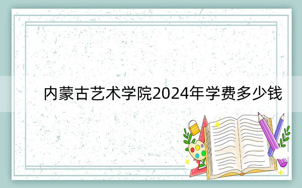 内蒙古艺术学院2024年学费多少钱?每年7500元(各专业收费标准)