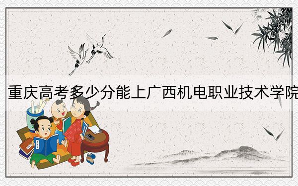 重庆高考多少分能上广西机电职业技术学院?附2022-2024年最低录取分数线