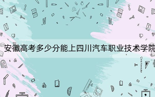 安徽高考多少分能上四川汽车职业技术学院?2024年历史类最低209分 物理类录取分220分