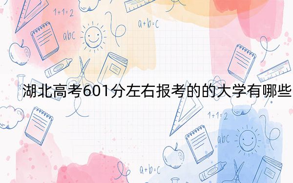 湖北高考601分左右报考的的大学有哪些? 2024年高考有57所601录取的大学