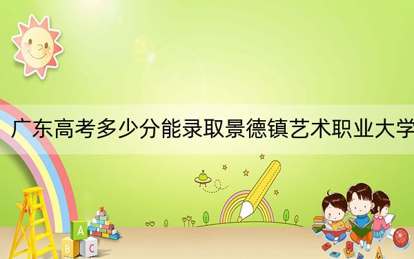 广东高考多少分能录取景德镇艺术职业大学?2024年历史类录取分484分 物理类投档线487分