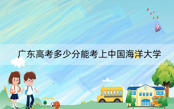 广东高考多少分能考上中国海洋大学？2024年历史类录取分596分 物理类599分