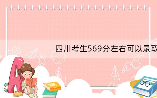 四川考生569分左右可以录取哪些大学？（供2025年考生参考）