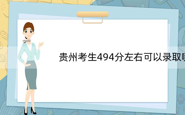 贵州考生494分左右可以录取哪些公办本科大学？ 2024年高考有51所最低分在494左右的大学