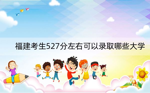 福建考生527分左右可以录取哪些大学?