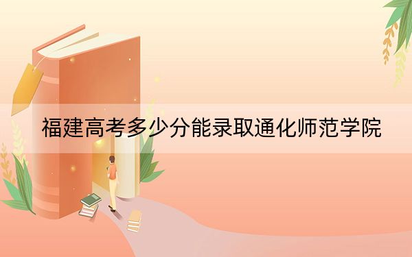福建高考多少分能录取通化师范学院？附2022-2024年最低录取分数线