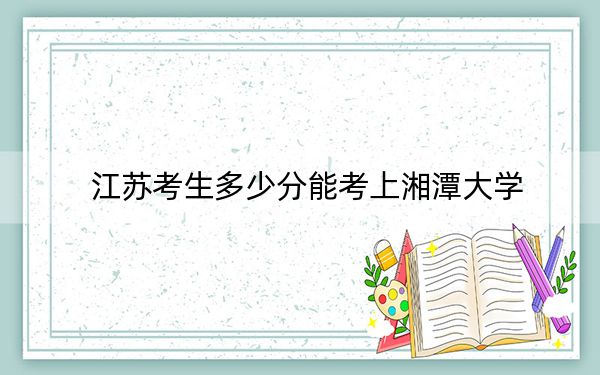江苏考生多少分能考上湘潭大学？附近三年最低院校投档线