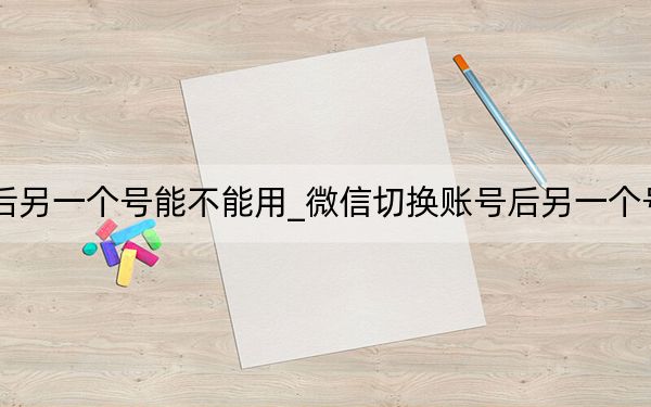 微信切换账号后另一个号能不能用_微信切换账号后另一个号能不能收到信息