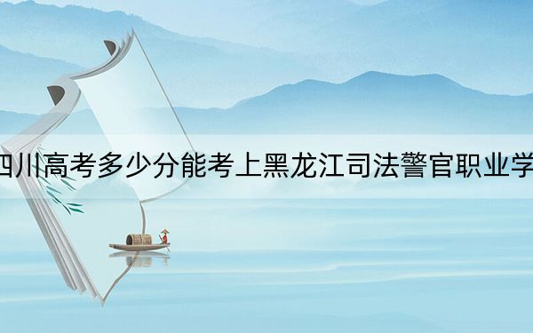 四川高考多少分能考上黑龙江司法警官职业学院?2024年文科413分 理科投档线407分