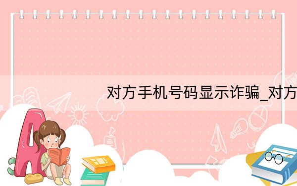 对方手机号码显示诈骗_对方手机定位