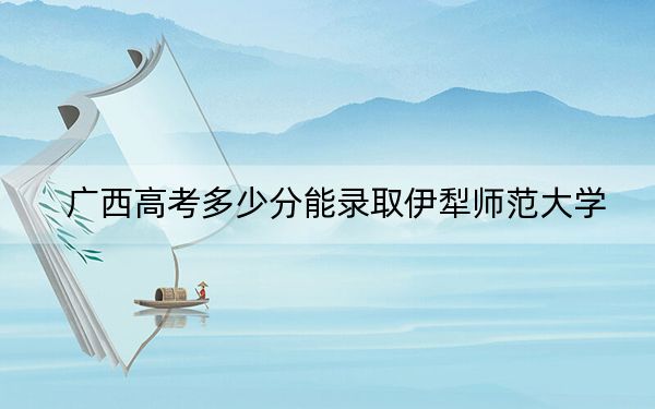 广西高考多少分能录取伊犁师范大学?附2022-2024年最低录取分数线