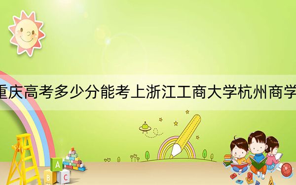 重庆高考多少分能考上浙江工商大学杭州商学院？2024年历史类476分 物理类最低470分