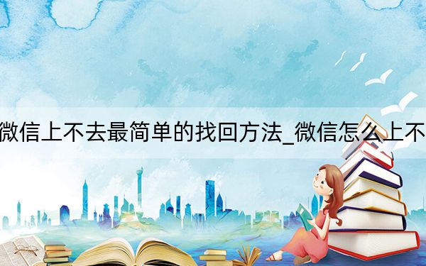 微信上不去最简单的找回方法_微信怎么上不去