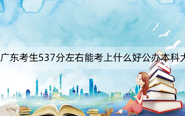 广东考生537分左右能考上什么好公办本科大学? 2024年一共70所大学录取