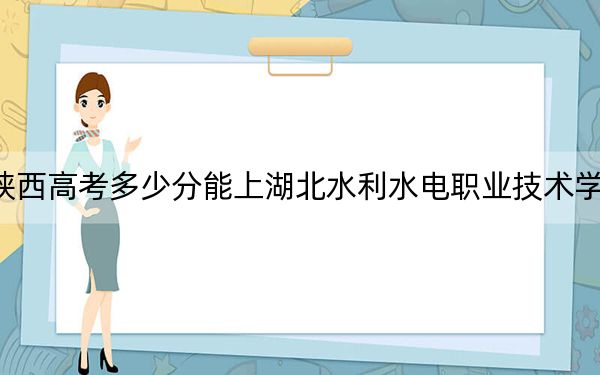 陕西高考多少分能上湖北水利水电职业技术学院?2024年文科投档线380分 理科录取分373分