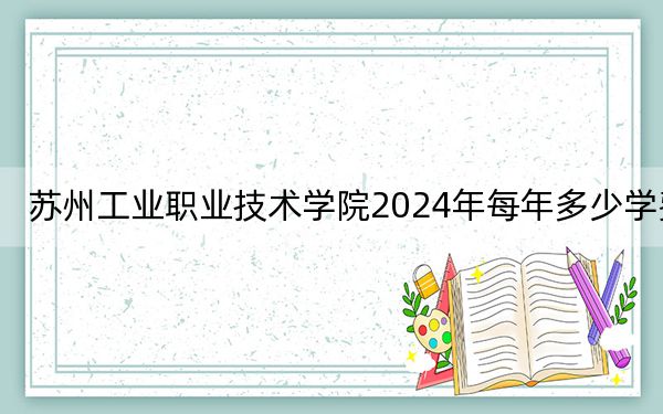 苏州工业职业技术学院2024年每年多少学费?每年最低4700元最高5300元(供河南考生参考)