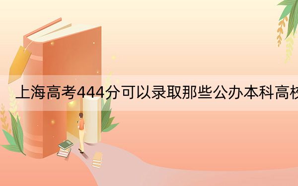 上海高考444分可以录取那些公办本科高校？（附带近三年高考大学录取名单）