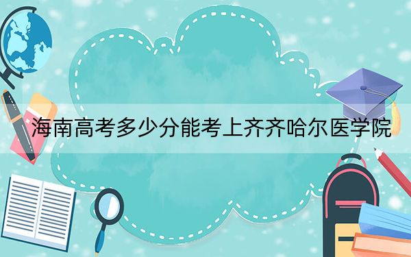 海南高考多少分能考上齐齐哈尔医学院？附2022-2024年院校最低投档线