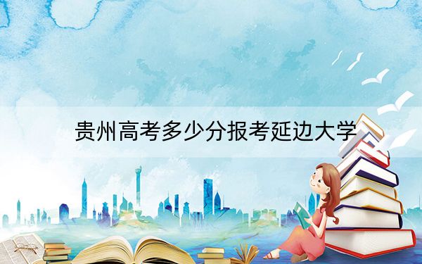 贵州高考多少分报考延边大学?附2022-2024年最低录取分数线