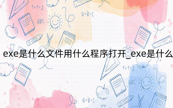 exe是什么文件用什么程序打开_exe是什么文件