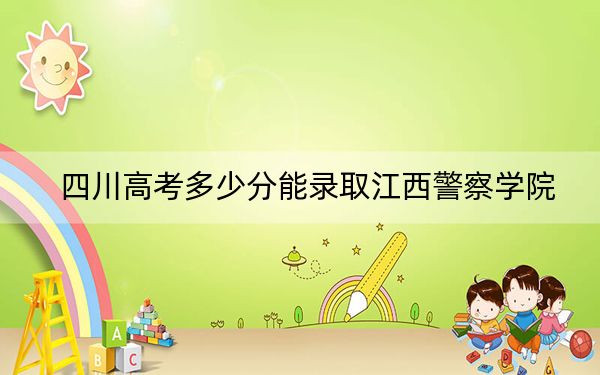 四川高考多少分能录取江西警察学院?附2022-2024年最低录取分数线