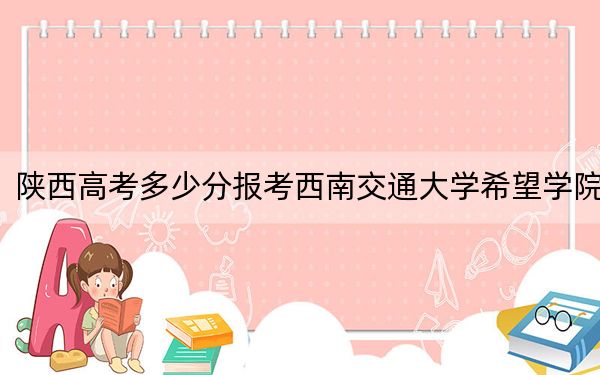 陕西高考多少分报考西南交通大学希望学院?2024年文科录取分451分 理科最低432分