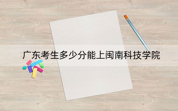 广东考生多少分能上闽南科技学院?附带近三年最低录取分数线