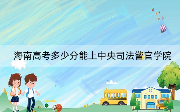 海南高考多少分能上中央司法警官学院?附2022-2024年最低录取分数线