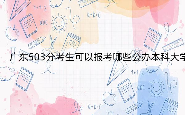 广东503分考生可以报考哪些公办本科大学？ 2025年高考可以填报70所大学