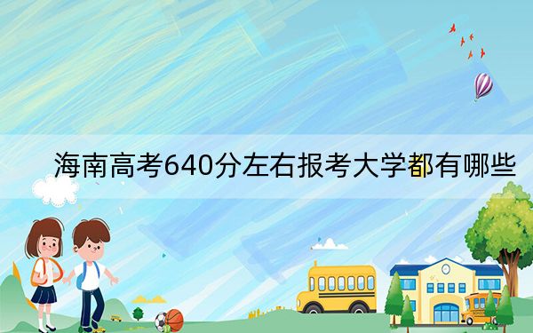 海南高考640分左右报考大学都有哪些?(附带近三年高考大学录取名单)