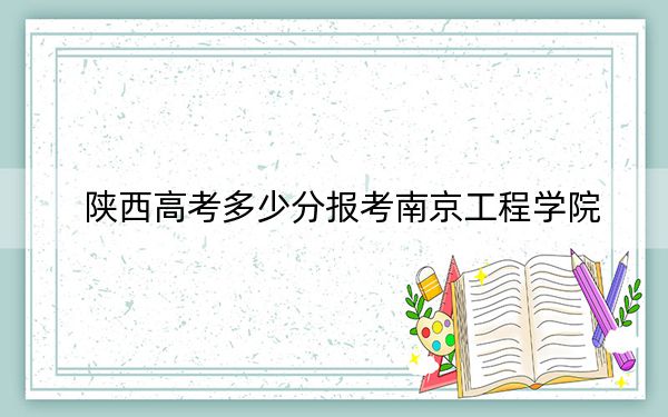 陕西高考多少分报考南京工程学院？附2022-2024年最低录取分数线
