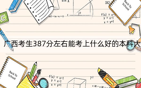 广西考生387分左右能考上什么好的本科大学？（附带近三年高校录取名单）