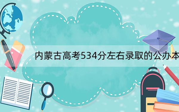 内蒙古高考534分左右录取的公办本科大学名单！ 2024年一共6所大学录取