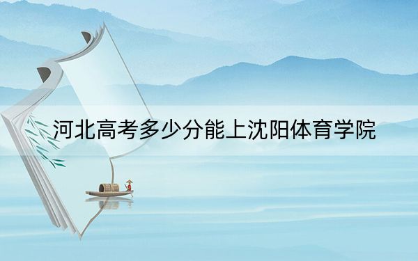 河北高考多少分能上沈阳体育学院?2024年历史类513分 物理类最低496分
