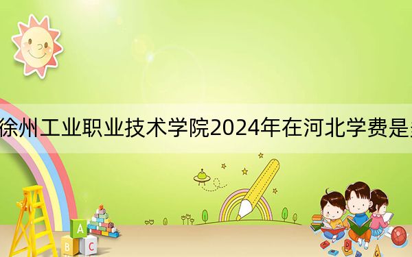 徐州工业职业技术学院2024年在河北学费是多少？河北考生2025年参考