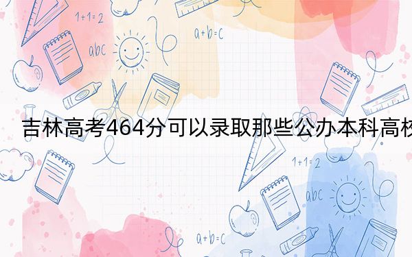 吉林高考464分可以录取那些公办本科高校？（供2025年考生参考）