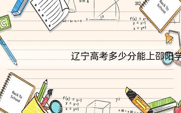 辽宁高考多少分能上邵阳学院？附2022-2024年最低录取分数线