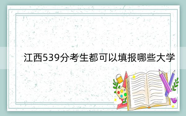 江西539分考生都可以填报哪些大学? 2024年一共70所大学录取