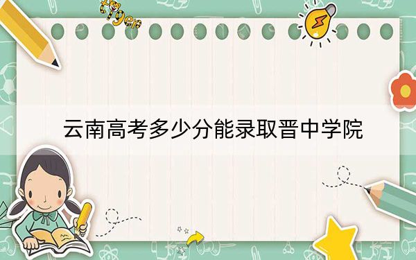 云南高考多少分能录取晋中学院?附2022-2024年最低录取分数线