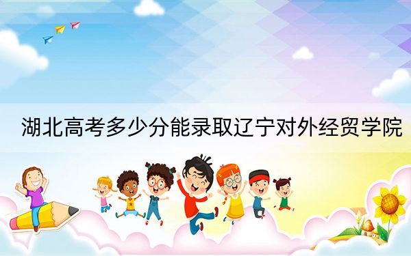 湖北高考多少分能录取辽宁对外经贸学院?附2022-2024年最低录取分数线