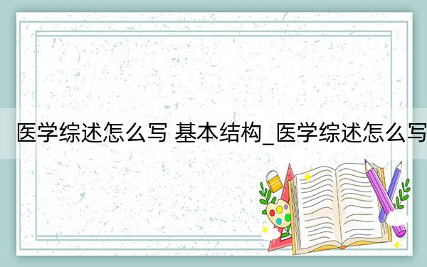 医学综述怎么写 基本结构_医学综述怎么写